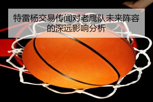 特雷杨交易传闻对老鹰队未来阵容的深远影响分析